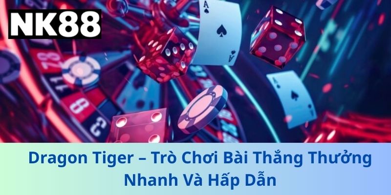 Dragon Tiger – Trò Chơi Bài Thắng Thưởng Nhanh Và Hấp Dẫn