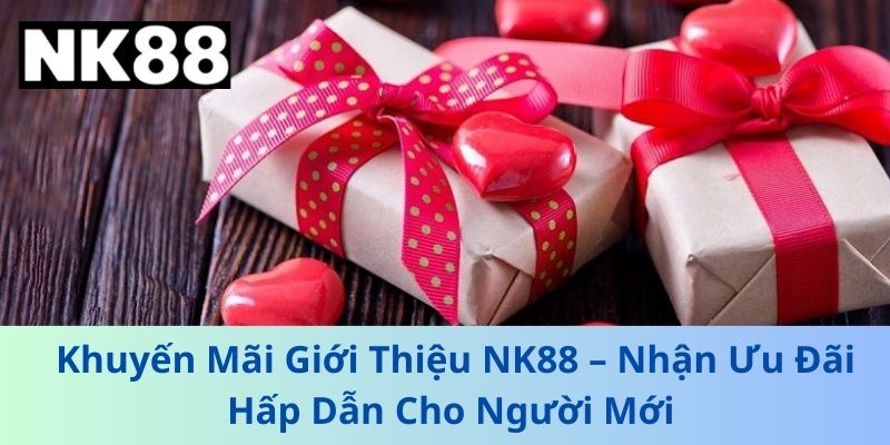 Khuyến Mãi Giới Thiệu NK88 – Nhận Ưu Đãi Hấp Dẫn Cho Người Mới