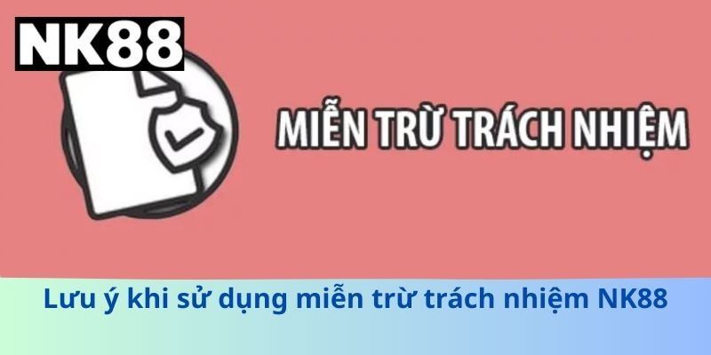 Lưu ý khi sử dụng miễn trừ trách nhiệm NK88